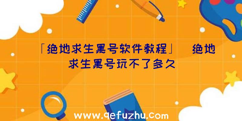 「绝地求生黑号软件教程」|绝地求生黑号玩不了多久